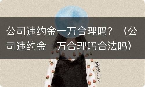 公司违约金一万合理吗？（公司违约金一万合理吗合法吗）