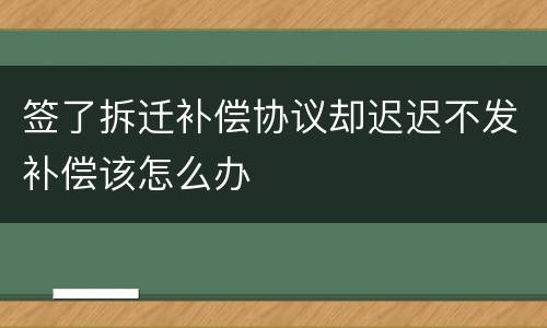 签了拆迁补偿协议却迟迟不发补偿该怎么办