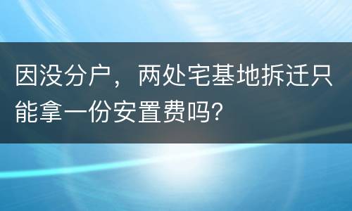 因没分户，两处宅基地拆迁只能拿一份安置费吗？