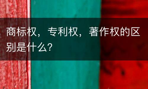 商标权，专利权，著作权的区别是什么？