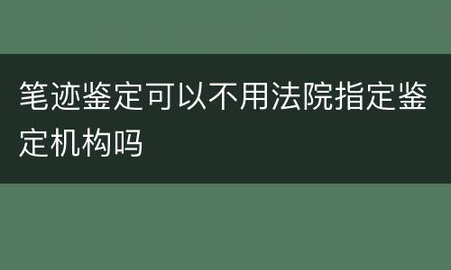 笔迹鉴定可以不用法院指定鉴定机构吗