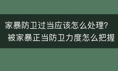 家暴防卫过当应该怎么处理？ 被家暴正当防卫力度怎么把握