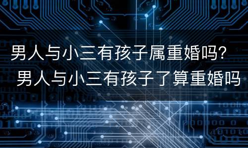男人与小三有孩子属重婚吗？ 男人与小三有孩子了算重婚吗
