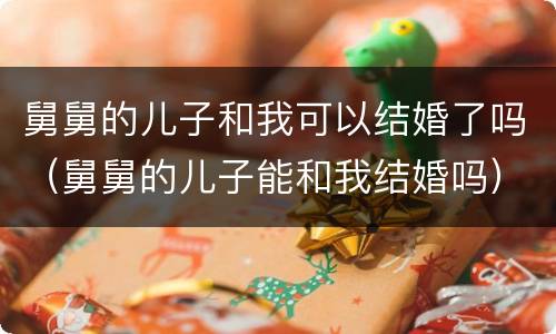 舅舅的儿子和我可以结婚了吗（舅舅的儿子能和我结婚吗）