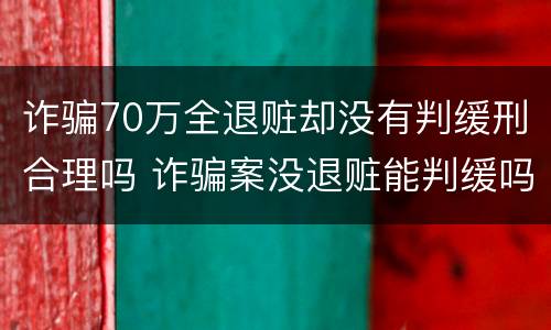 诈骗70万全退赃却没有判缓刑合理吗 诈骗案没退赃能判缓吗