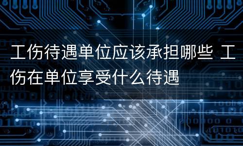 工伤待遇单位应该承担哪些 工伤在单位享受什么待遇