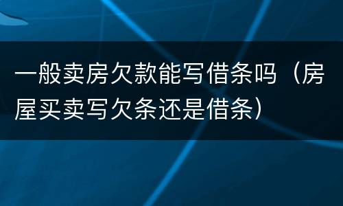 一般卖房欠款能写借条吗（房屋买卖写欠条还是借条）