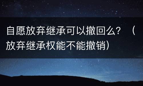 自愿放弃继承可以撤回么？（放弃继承权能不能撤销）