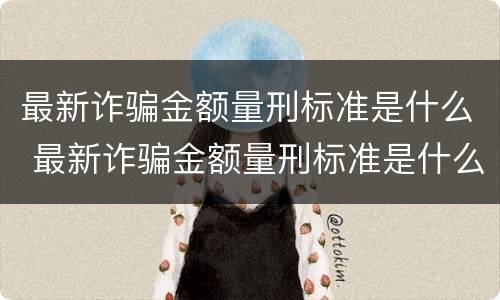 最新诈骗金额量刑标准是什么 最新诈骗金额量刑标准是什么意思