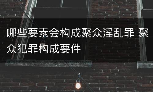 哪些要素会构成聚众淫乱罪 聚众犯罪构成要件