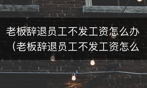 老板辞退员工不发工资怎么办（老板辞退员工不发工资怎么办理）
