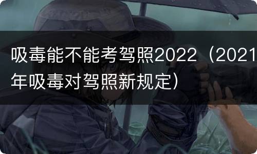 吸毒能不能考驾照2022（2021年吸毒对驾照新规定）