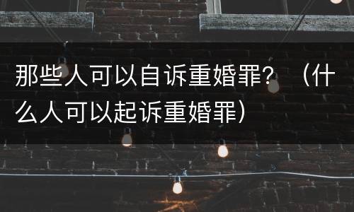 那些人可以自诉重婚罪？（什么人可以起诉重婚罪）