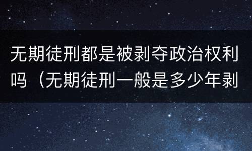 无期徒刑都是被剥夺政治权利吗（无期徒刑一般是多少年剥夺政治权利终身）