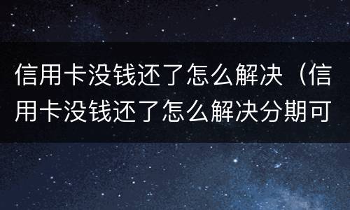 信用卡没钱还了怎么解决（信用卡没钱还了怎么解决分期可以吗）