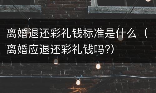 离婚退还彩礼钱标准是什么（离婚应退还彩礼钱吗?）