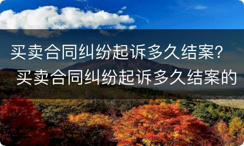 买卖合同纠纷起诉多久结案？ 买卖合同纠纷起诉多久结案的