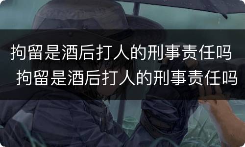 拘留是酒后打人的刑事责任吗 拘留是酒后打人的刑事责任吗判几年