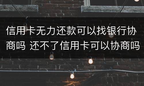 信用卡无力还款可以找银行协商吗 还不了信用卡可以协商吗