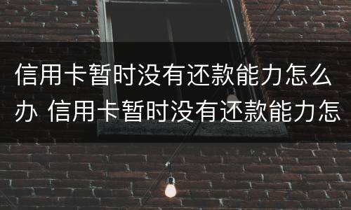 信用卡暂时没有还款能力怎么办 信用卡暂时没有还款能力怎么办理