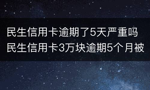 民生信用卡逾期了5天严重吗 民生信用卡3万块逾期5个月被起诉了怎么办
