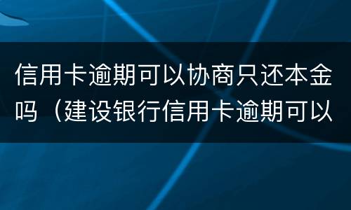信用卡逾期可以协商只还本金吗（建设银行信用卡逾期可以协商只还本金吗）