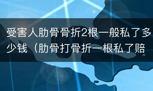 受害人肋骨骨折2根一般私了多少钱（肋骨打骨折一根私了赔偿多少钱）