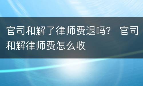 官司和解了律师费退吗？ 官司和解律师费怎么收