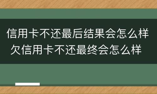信用卡不还最后结果会怎么样 欠信用卡不还最终会怎么样