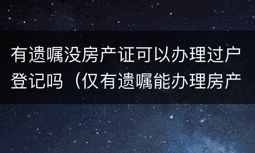 有遗嘱没房产证可以办理过户登记吗（仅有遗嘱能办理房产过户吗）