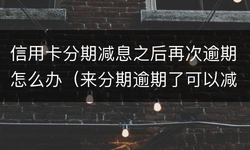 信用卡分期减息之后再次逾期怎么办（来分期逾期了可以减利息吗）