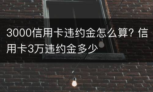 3000信用卡违约金怎么算? 信用卡3万违约金多少