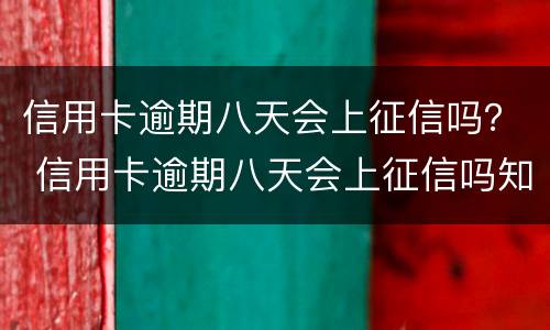 信用卡逾期八天会上征信吗？ 信用卡逾期八天会上征信吗知乎