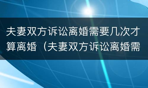 夫妻双方诉讼离婚需要几次才算离婚（夫妻双方诉讼离婚需要几次才算离婚了）