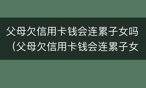 父母欠信用卡钱会连累子女吗（父母欠信用卡钱会连累子女吗知乎）