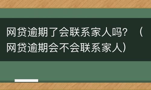 网贷逾期了会联系家人吗？（网贷逾期会不会联系家人）