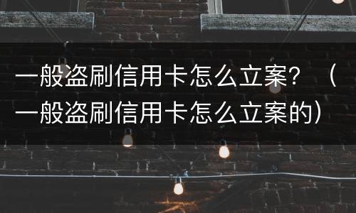 一般盗刷信用卡怎么立案？（一般盗刷信用卡怎么立案的）