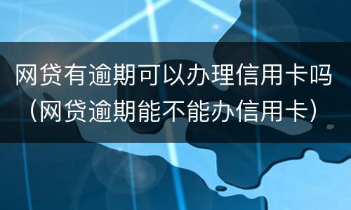 网贷有逾期可以办理信用卡吗（网贷逾期能不能办信用卡）