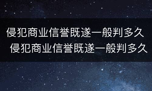 侵犯商业信誉既遂一般判多久 侵犯商业信誉既遂一般判多久以上