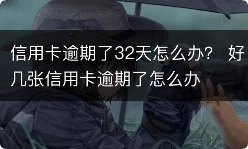 信用卡逾期了32天怎么办？ 好几张信用卡逾期了怎么办