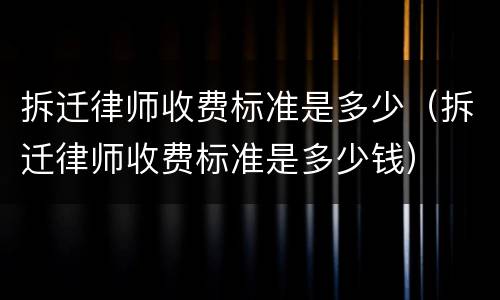 拆迁律师收费标准是多少（拆迁律师收费标准是多少钱）