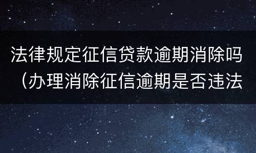 法律规定征信贷款逾期消除吗（办理消除征信逾期是否违法）