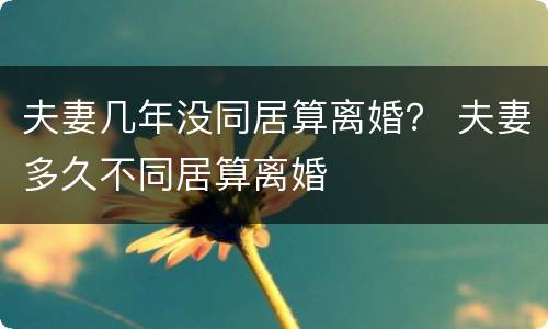 夫妻几年没同居算离婚？ 夫妻多久不同居算离婚