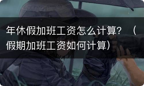 年休假加班工资怎么计算？（假期加班工资如何计算）