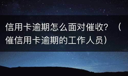 信用卡逾期怎么面对催收？（催信用卡逾期的工作人员）