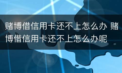 赌博借信用卡还不上怎么办 赌博借信用卡还不上怎么办呢