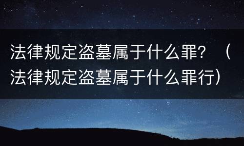法律规定盗墓属于什么罪？（法律规定盗墓属于什么罪行）