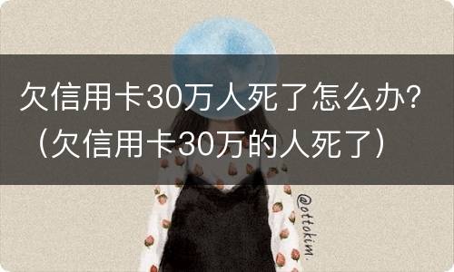 欠信用卡30万人死了怎么办？（欠信用卡30万的人死了）