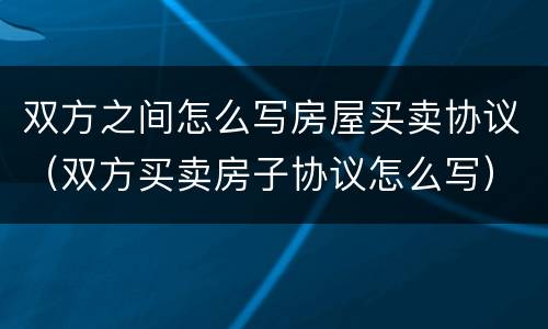 双方之间怎么写房屋买卖协议（双方买卖房子协议怎么写）