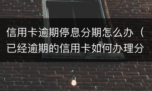 信用卡逾期停息分期怎么办（已经逾期的信用卡如何办理分期）